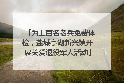 为上百名老兵免费体检，盐城亭湖新兴镇开展关爱退役军人活动