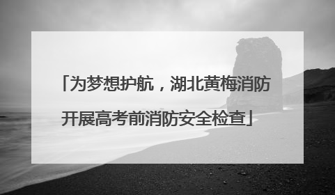 为梦想护航，湖北黄梅消防开展高考前消防安全检查