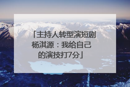 主持人转型演短剧 杨淇源：我给自己的演技打7分