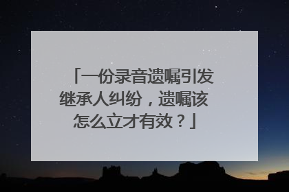 一份录音遗嘱引发继承人纠纷，遗嘱该怎么立才有效？