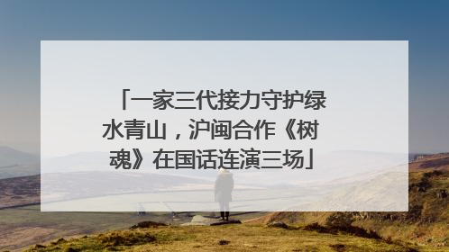 一家三代接力守护绿水青山，沪闽合作《树魂》在国话连演三场