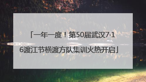 一年一度！第50届武汉7·16渡江节横渡方队集训火热开启