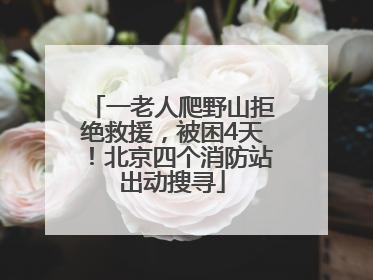 一老人爬野山拒绝救援，被困4天！北京四个消防站出动搜寻