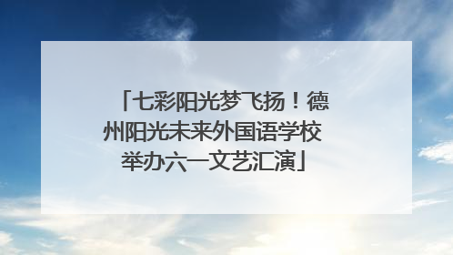 七彩阳光梦飞扬！德州阳光未来外国语学校举办六一文艺汇演
