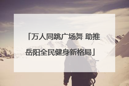 万人同跳广场舞 助推岳阳全民健身新格局