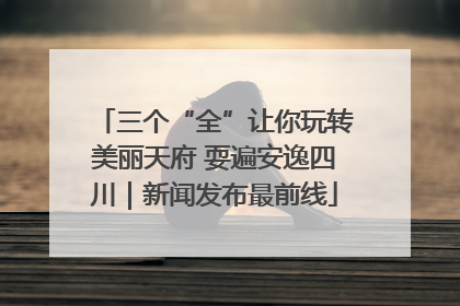 三个“全”让你玩转美丽天府 耍遍安逸四川｜新闻发布最前线