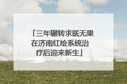 三年辗转求医无果 在济南红绘系统治疗后迎来新生