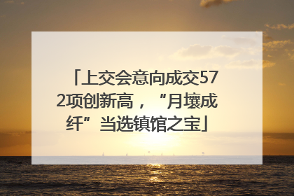 上交会意向成交572项创新高，“月壤成纤”当选镇馆之宝