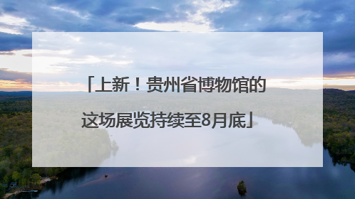 上新！贵州省博物馆的这场展览持续至8月底