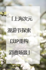 上海次元漫游节探索以IP重构消费场景