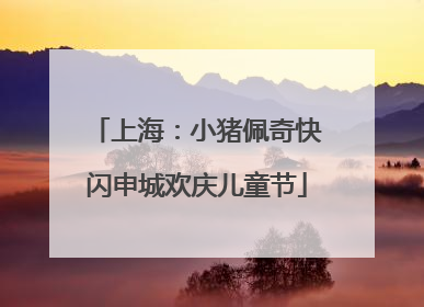 上海：小猪佩奇快闪申城欢庆儿童节