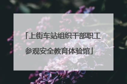 上街车站组织干部职工参观安全教育体验馆