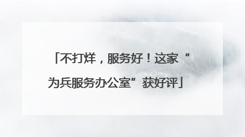 不打烊，服务好！这家“为兵服务办公室”获好评