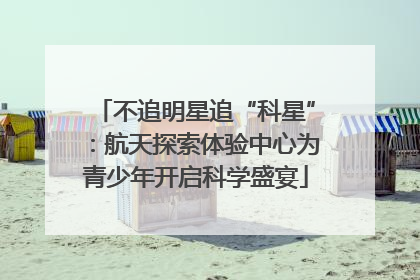 不追明星追“科星”：航天探索体验中心为青少年开启科学盛宴