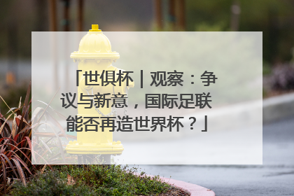世俱杯｜观察：争议与新意，国际足联能否再造世界杯？