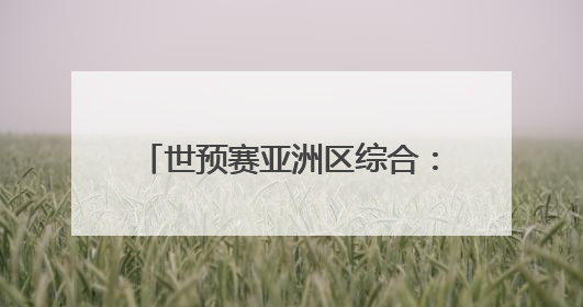 世预赛亚洲区综合：日韩大胜收官 阿曼“压哨”晋级附加赛
