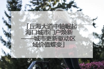 丘海大道中轴崛起 海口城市门户焕新——城市更新驱动区域价值蝶变