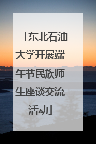 东北石油大学开展端午节民族师生座谈交流活动