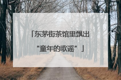 东茅街茶馆里飘出“童年的歌谣”
