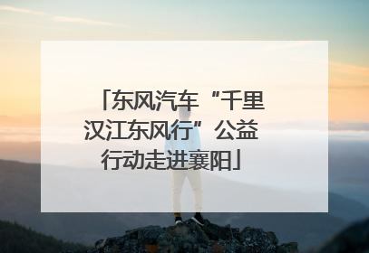 东风汽车“千里汉江东风行”公益行动走进襄阳