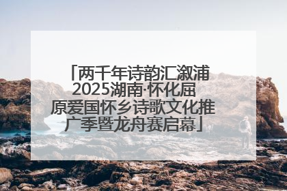 两千年诗韵汇溆浦 2025湖南·怀化屈原爱国怀乡诗歌文化推广季暨龙舟赛启幕