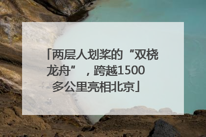 两层人划桨的“双桡龙舟”，跨越1500多公里亮相北京