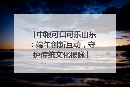 中粮可口可乐山东：端午创新互动，守护传统文化根脉