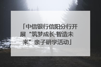 中信银行信阳分行开展“筑梦成长·智造未来”亲子研学活动