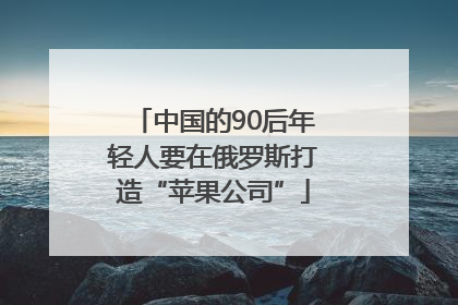 中国的90后年轻人要在俄罗斯打造“苹果公司”