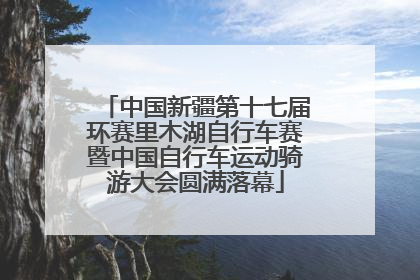 中国新疆第十七届环赛里木湖自行车赛暨中国自行车运动骑游大会圆满落幕