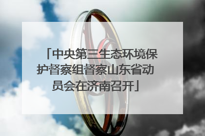 中央第三生态环境保护督察组督察山东省动员会在济南召开