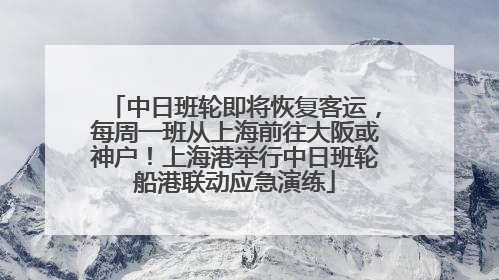中日班轮即将恢复客运，每周一班从上海前往大阪或神户！上海港举行中日班轮船港联动应急演练