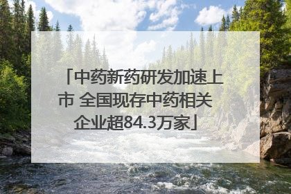 中药新药研发加速上市 全国现存中药相关企业超84.3万家