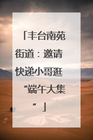 丰台南苑街道：邀请快递小哥逛“端午大集”