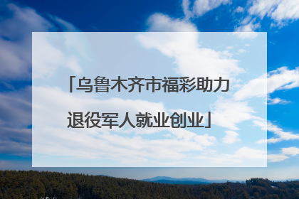 乌鲁木齐市福彩助力退役军人就业创业