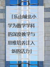 乐山城北小学为数学学科的深度教学与思维培养注入新的活力
