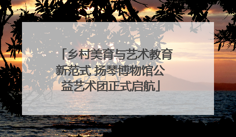 乡村美育与艺术教育新范式 扬琴博物馆公益艺术团正式启航