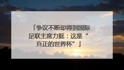 争议不断却得到国际足联主席力挺：这是“真正的世界杯”