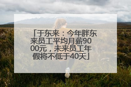 于东来：今年胖东来员工平均月薪9000元，未来员工年假将不低于40天