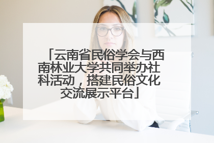 云南省民俗学会与西南林业大学共同举办社科活动，搭建民俗文化交流展示平台