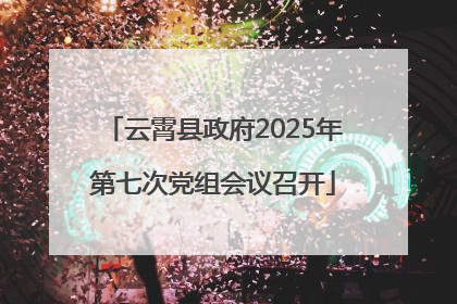 云霄县政府2025年第七次党组会议召开