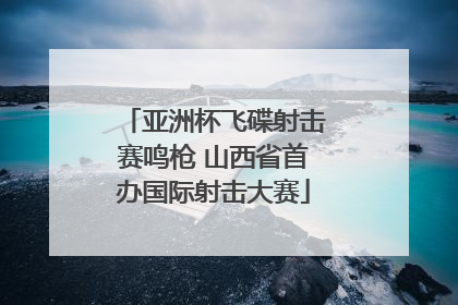 亚洲杯飞碟射击赛鸣枪 山西省首办国际射击大赛