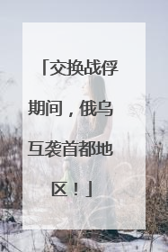 交换战俘期间，俄乌互袭首都地区！