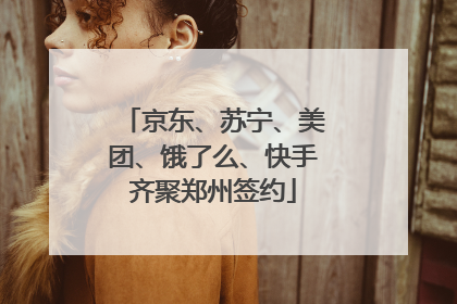 京东、苏宁、美团、饿了么、快手齐聚郑州签约