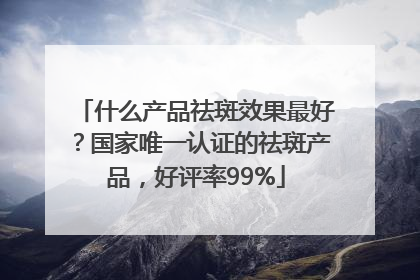 什么产品祛斑效果最好？国家唯一认证的祛斑产品，好评率99%