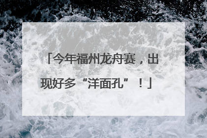 今年福州龙舟赛，出现好多“洋面孔”！