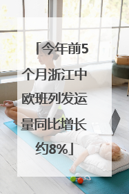 今年前5个月浙江中欧班列发运量同比增长约8%