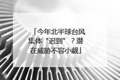 今年北半球台风集体“迟到”？潜在威胁不容小觑