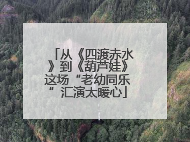 从《四渡赤水》到《葫芦娃》这场“老幼同乐”汇演太暖心