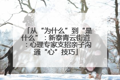 从“为什么”到“是什么”：新泰青云街道：心理专家支招亲子沟通“心”技巧